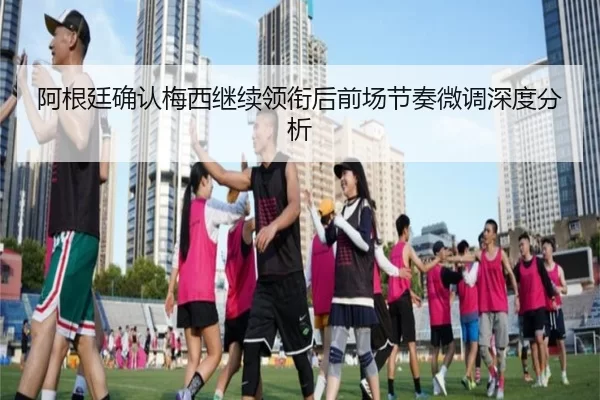 阿根廷确认梅西继续领衔后前场节奏微调深度分析 - xingkong