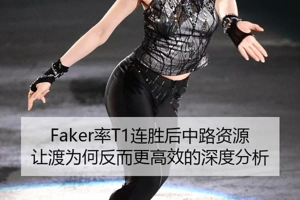 Faker率T1连胜后中路资源让渡为何反而更高效的深度分析